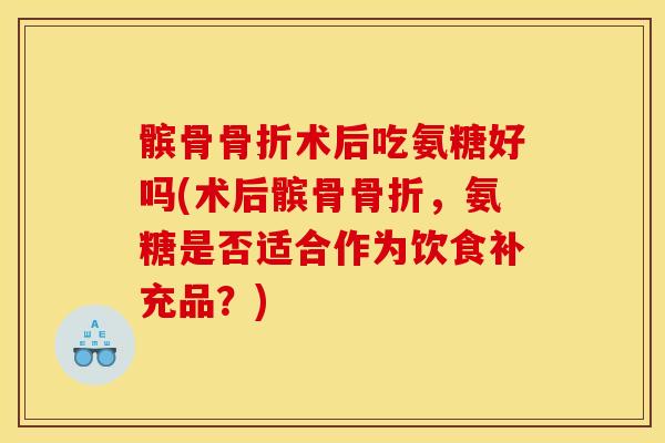 髌骨骨折术后吃氨糖好吗(术后髌骨骨折，氨糖是否适合作为饮食补充品？)