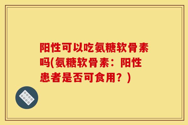 阳性可以吃氨糖软骨素吗(氨糖软骨素：阳性患者是否可食用？)