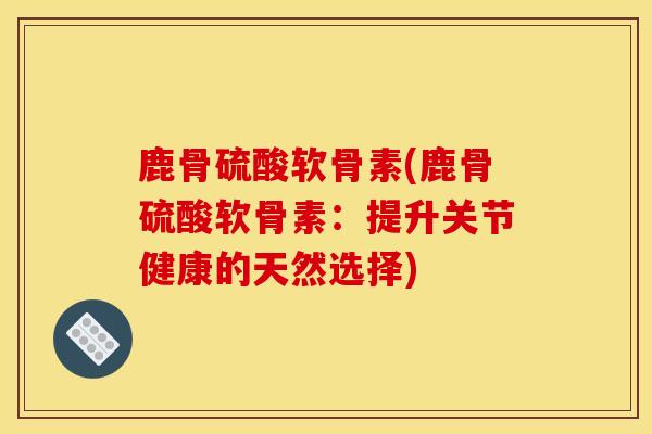 鹿骨硫酸软骨素(鹿骨硫酸软骨素：提升关节健康的天然选择)