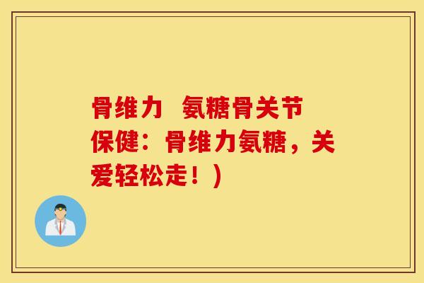 骨维力 氨糖骨关节保健:骨维力氨糖,关爱轻松走!) 骨维力 氨糖骨关节保健:骨维力氨糖,关爱轻松走!)