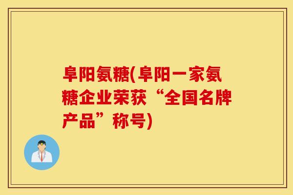 阜阳氨糖(阜阳一家氨糖企业荣获“全国名牌产品”称号)