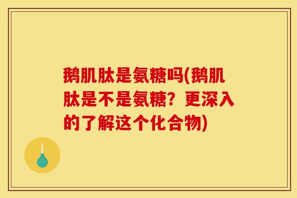 鹅肌肽是氨糖吗(鹅肌肽是不是氨糖？更深入的了解这个化合物)
