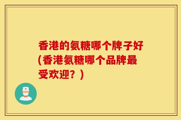 香港的氨糖哪个牌子好(香港氨糖哪个品牌最受欢迎？)