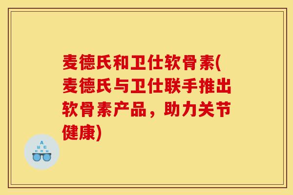 麦德氏和卫仕软骨素(麦德氏与卫仕联手推出软骨素产品,助力关节健康) 麦德氏和卫仕软骨素(麦德氏与卫仕联手推出软骨素产品,助力关节健康)