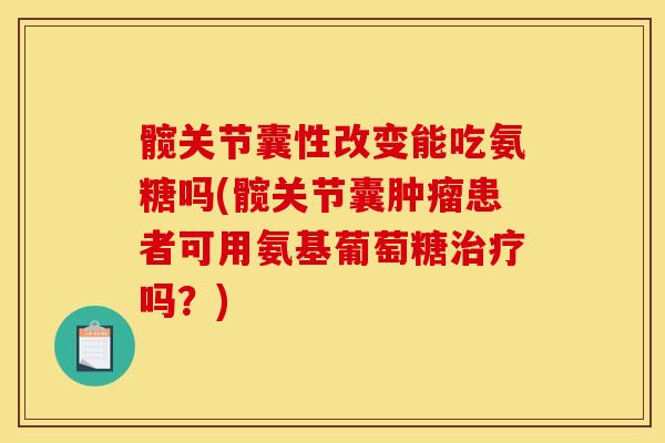 髋关节囊性改变能吃氨糖吗(髋关节囊肿瘤患者可用氨基葡萄糖治疗吗？)