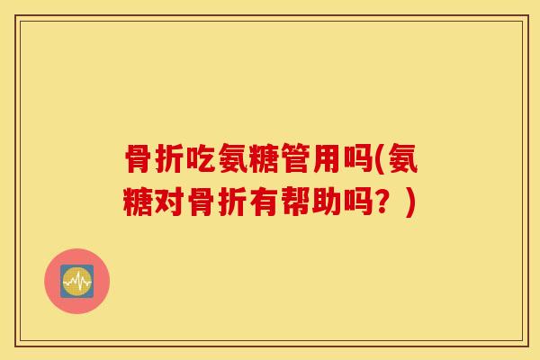骨折吃氨糖管用吗(氨糖对骨折有帮助吗?) 骨折吃氨糖管用吗(氨糖对骨折有帮助吗?)