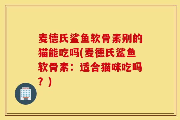 麦德氏鲨鱼软骨素别的猫能吃吗(麦德氏鲨鱼软骨素：适合猫咪吃吗？)