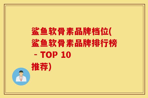 鲨鱼软骨素品牌档位(鲨鱼软骨素品牌排行榜 - TOP 10 推荐)