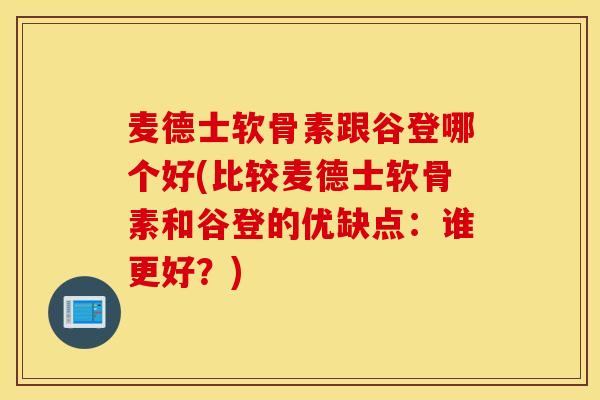 麦德士软骨素跟谷登哪个好(比较麦德士软骨素和谷登的优缺点：谁更好？)