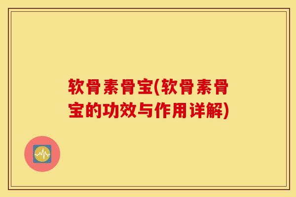 软骨素骨宝(软骨素骨宝的功效与作用详解)