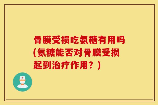 骨膜受损吃氨糖有用吗(氨糖能否对骨膜受损起到治疗作用？)