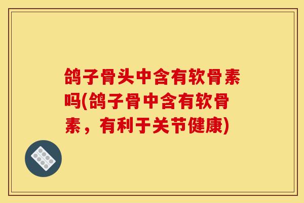 鸽子骨头中含有软骨素吗(鸽子骨中含有软骨素，有利于关节健康)