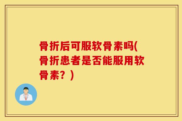 骨折后可服软骨素吗(骨折患者是否能服用软骨素？)
