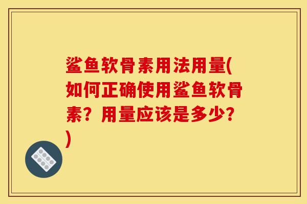 鲨鱼软骨素用法用量(如何正确使用鲨鱼软骨素？用量应该是多少？)