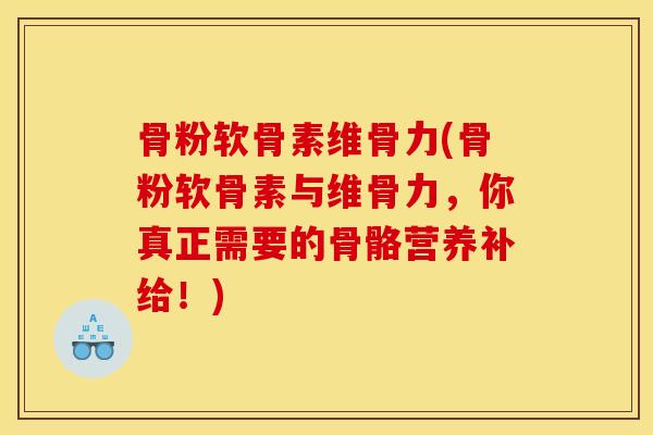 骨粉软骨素维骨力(骨粉软骨素与维骨力，你真正需要的骨骼营养补给！)
