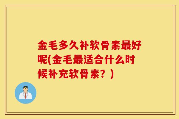 金毛多久补软骨素最好呢(金毛最适合什么时候补充软骨素？)