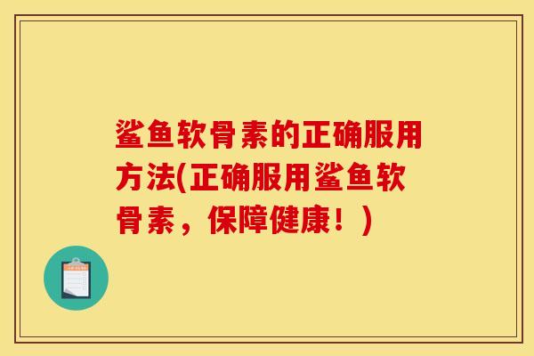 鲨鱼软骨素的正确服用方法(正确服用鲨鱼软骨素，保障健康！)