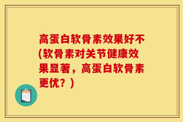 高蛋白软骨素效果好不(软骨素对关节健康效果显著，高蛋白软骨素更优？)