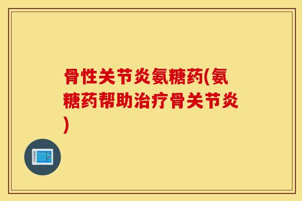 骨性关节炎氨糖药(氨糖药帮助治疗骨关节炎)