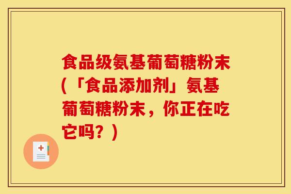 食品级氨基葡萄糖粉末(「食品添加剂」氨基葡萄糖粉末，你正在吃它吗？)