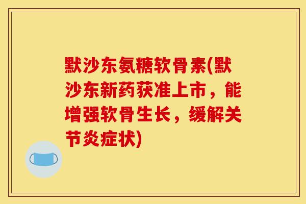 默沙东氨糖软骨素(默沙东新药获准上市，能增强软骨生长，缓解关节炎症状)