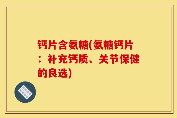 钙片含氨糖(氨糖钙片：补充钙质、关节保健的良选)