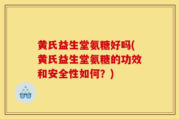 黄氏益生堂氨糖好吗(黄氏益生堂氨糖的功效和安全性如何?) 黄氏益生堂氨糖好吗(黄氏益生堂氨糖的功效和安全性如何?)