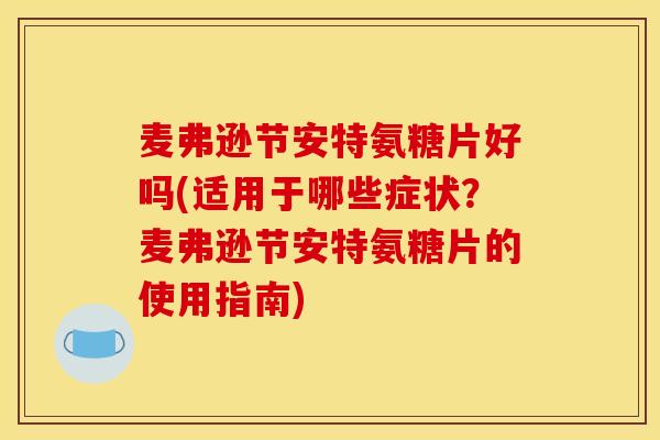 麦弗逊节安特氨糖片好吗(适用于哪些症状？麦弗逊节安特氨糖片的使用指南)