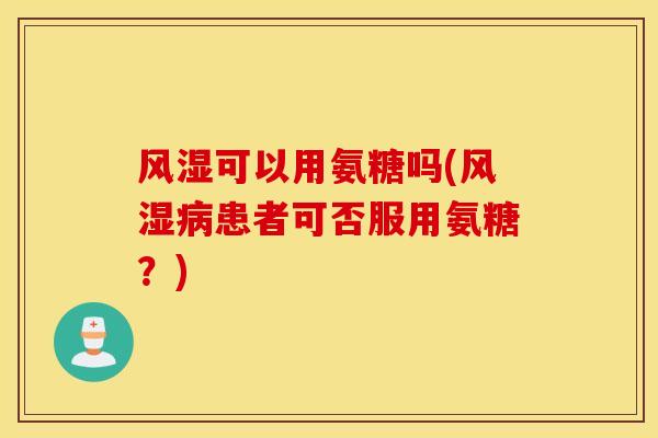 风湿可以用氨糖吗(风湿病患者可否服用氨糖？)