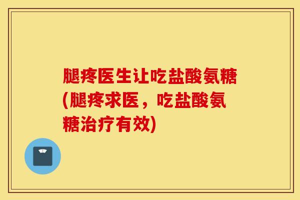 腿疼医生让吃盐酸氨糖(腿疼求医，吃盐酸氨糖治疗有效)
