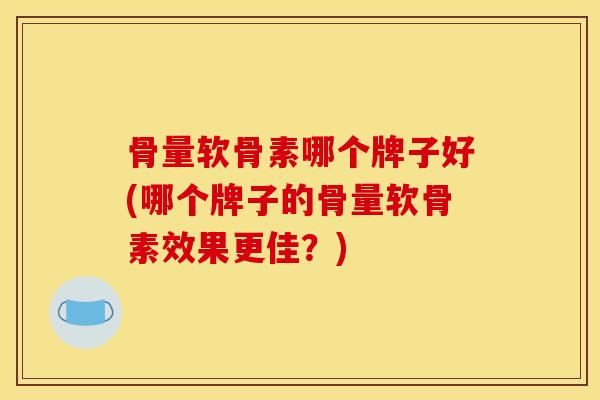 骨量软骨素哪个牌子好(哪个牌子的骨量软骨素效果更佳?) 骨量软骨素哪个牌子好(哪个牌子的骨量软骨素效果更佳?)