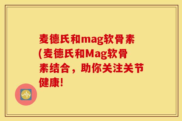 麦德氏和mag软骨素(麦德氏和Mag软骨素结合，助你关注关节健康!