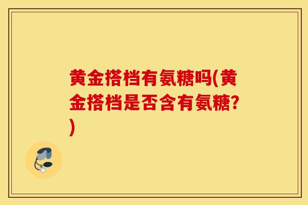 黄金搭档有氨糖吗(黄金搭档是否含有氨糖？)