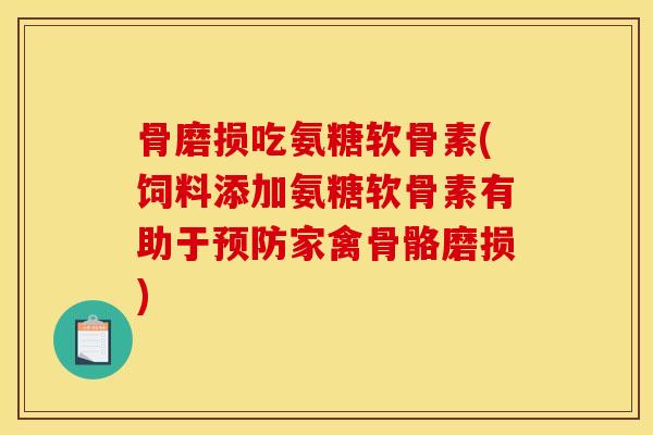 骨磨损吃氨糖软骨素(饲料添加氨糖软骨素有助于预防家禽骨骼磨损)
