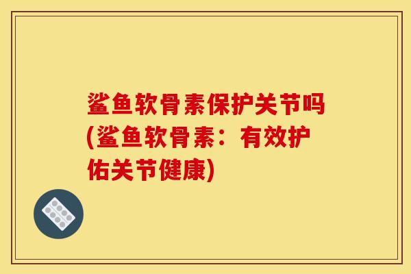 鲨鱼软骨素保护关节吗(鲨鱼软骨素：有效护佑关节健康)