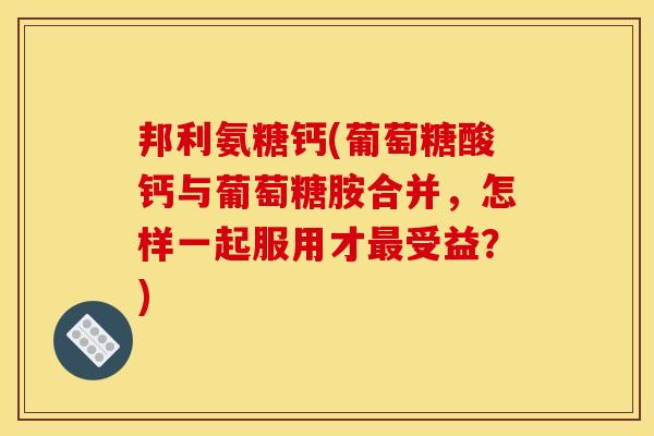 邦利氨糖钙(葡萄糖酸钙与葡萄糖胺合并，怎样一起服用才最受益？)