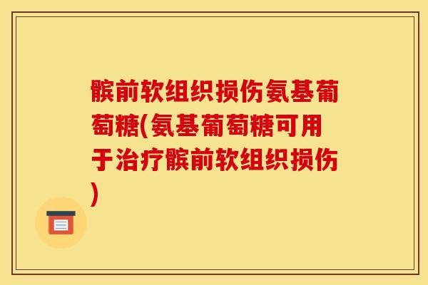 髌前软组织损伤氨基葡萄糖(氨基葡萄糖可用于治疗髌前软组织损伤)
