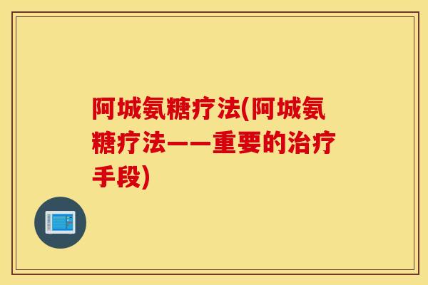 阿城氨糖疗法(阿城氨糖疗法——重要的治疗手段)