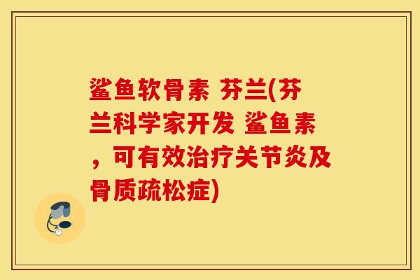 鲨鱼软骨素 芬兰(芬兰科学家开发 鲨鱼素，可有效治疗关节炎及骨质疏松症)