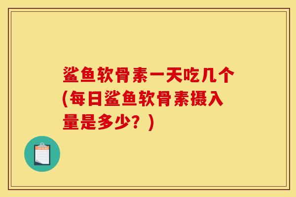 鲨鱼软骨素一天吃几个(每日鲨鱼软骨素摄入量是多少？)
