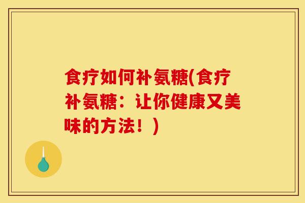 食疗如何补氨糖(食疗补氨糖：让你健康又美味的方法！)