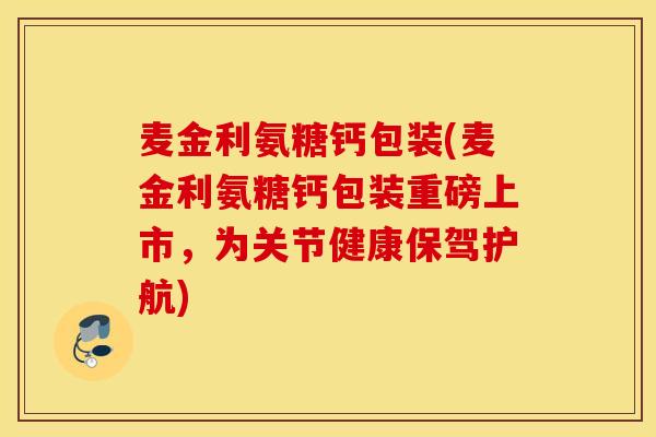 麦金利氨糖钙包装(麦金利氨糖钙包装重磅上市，为关节健康保驾护航)