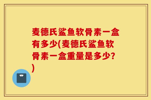 麦德氏鲨鱼软骨素一盒有多少(麦德氏鲨鱼软骨素一盒重量是多少？)