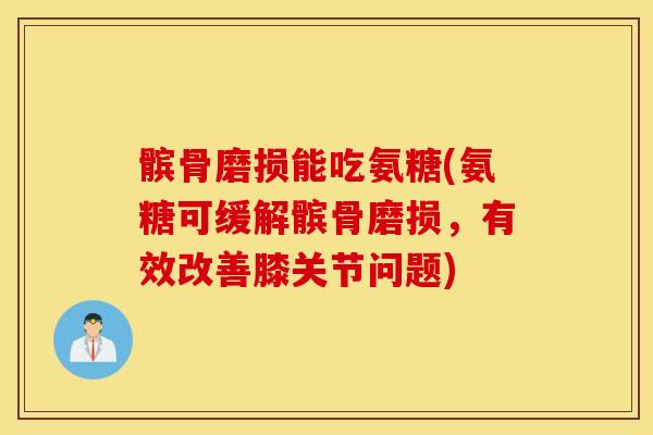 髌骨磨损能吃氨糖(氨糖可缓解髌骨磨损，有效改善膝关节问题)