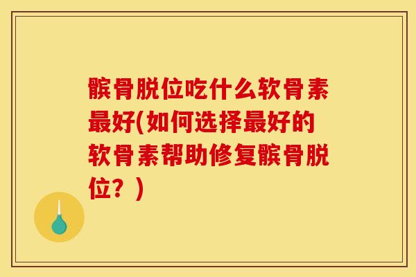 髌骨脱位吃什么软骨素最好(如何选择最好的软骨素帮助修复髌骨脱位？)