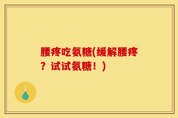 腰疼吃氨糖(缓解腰疼？试试氨糖！)