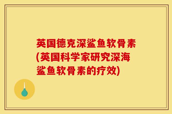 英国德克深鲨鱼软骨素(英国科学家研究深海鲨鱼软骨素的疗效)