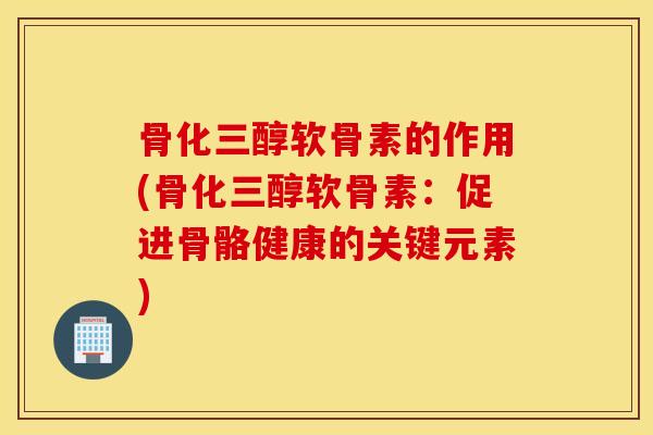 骨化三醇软骨素的作用(骨化三醇软骨素：促进骨骼健康的关键元素)
