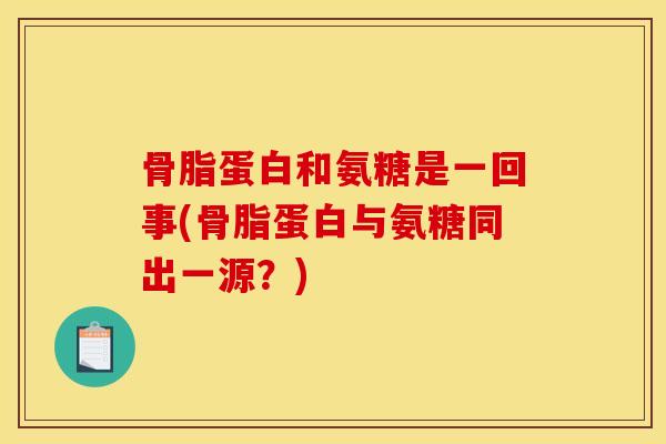骨脂蛋白和氨糖是一回事(骨脂蛋白与氨糖同出一源？)