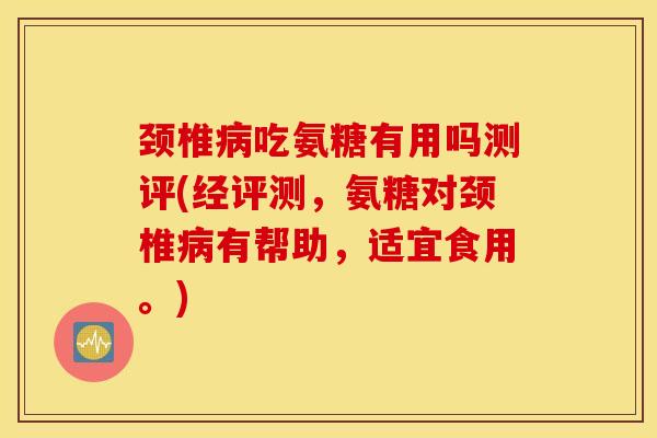颈椎病吃氨糖有用吗测评(经评测，氨糖对颈椎病有帮助，适宜食用。)